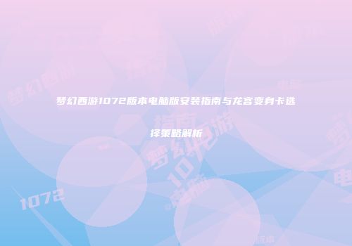 梦幻西游1072版本电脑版安装指南与龙宫变身卡选择策略解析