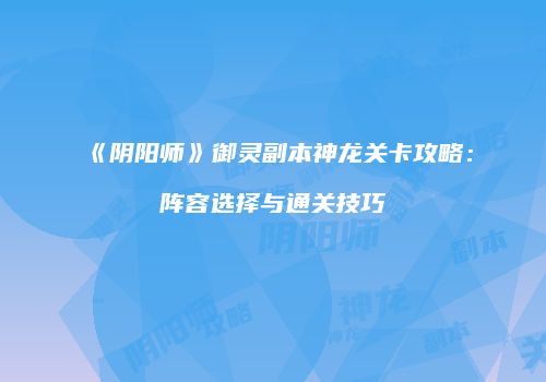 《阴阳师》御灵副本神龙关卡攻略：阵容选择与通关技巧