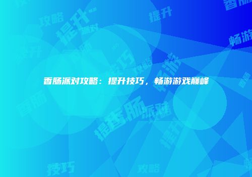 香肠派对攻略：提升技巧，畅游游戏巅峰