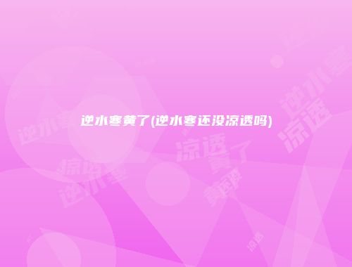 逆水寒黄了(逆水寒还没凉透吗)