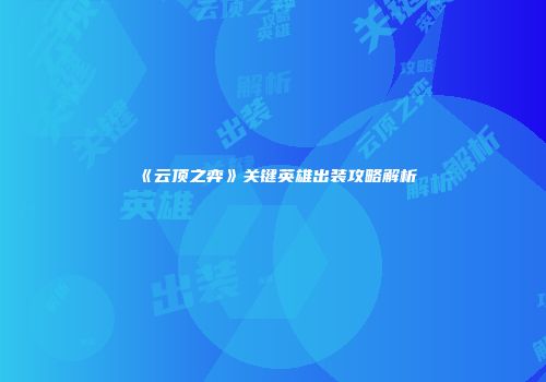 《云顶之弈》关键英雄出装攻略解析
