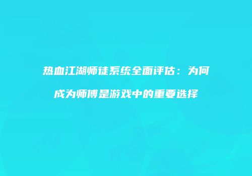 热血江湖师徒系统全面评估:为何成为师傅是游戏中的重要选择