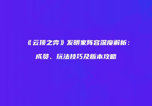 《云顶之弈》发明家阵容深度解析：成员、玩法技巧及版本攻略