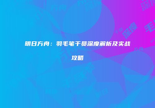 明日方舟：羽毛笔干员深度解析及实战攻略