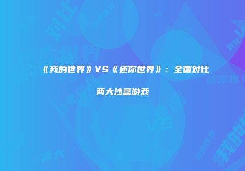 《我的世界》VS《迷你世界》：全面对比两大沙盒游戏