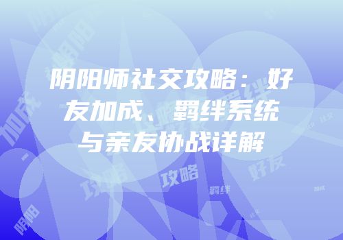 阴阳师社交攻略：好友加成、羁绊系统与亲友协战详解