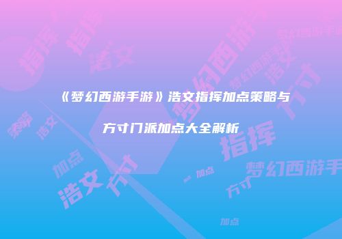 《梦幻西游手游》浩文指挥加点策略与方寸门派加点大全解析
