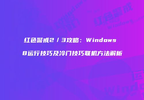 红色警戒2／3攻略：Windows 8运行技巧及冷门技巧联机方法解析