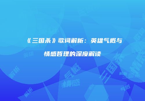 《三国杀》歌词解析：英雄气概与情感哲理的深度解读