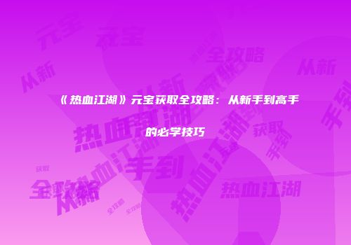 《热血江湖》元宝获取全攻略：从新手到高手的必学技巧