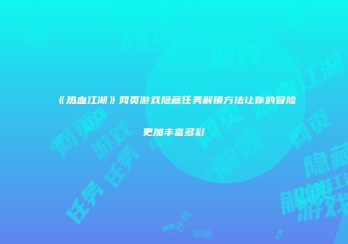 《热血江湖》网页游戏隐藏任务解锁方法让你的冒险更加丰富多彩