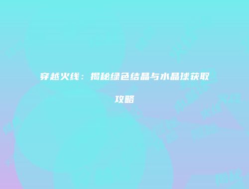 穿越火线：揭秘绿色结晶与水晶球获取攻略