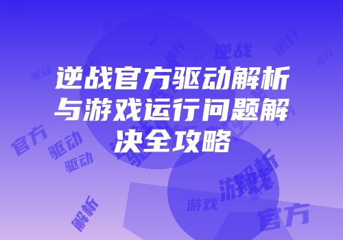 逆战官方驱动解析与游戏运行问题解决全攻略