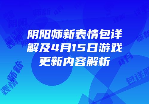 阴阳师新表情包详解及4月15日游戏更新内容解析