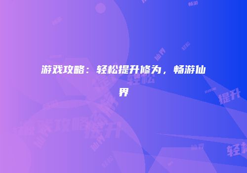 游戏攻略：轻松提升修为，畅游仙界