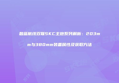 碧蓝航线双联SKC主炮系列解析：203mm与380mm装备属性及获取方法