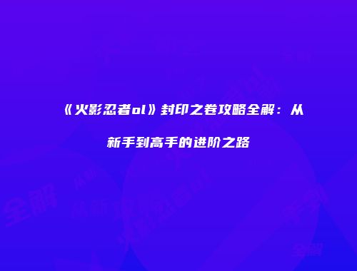 《火影忍者ol》封印之卷攻略全解:从新手到高手的进阶之路