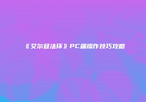 《艾尔登法环》PC端操作技巧攻略