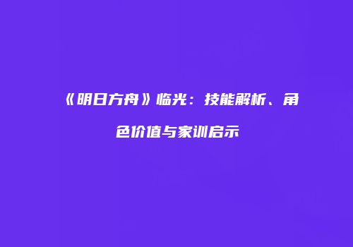 《明日方舟》临光：技能解析、角色价值与家训启示