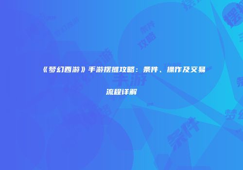 《梦幻西游》手游摆摊攻略：条件、操作及交易流程详解