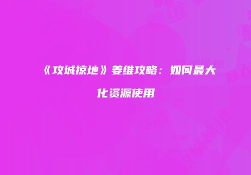 《攻城掠地》姜维攻略：如何最大化资源使用