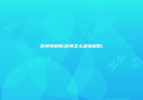 原神捏树脂(原神怎么凝结树脂)