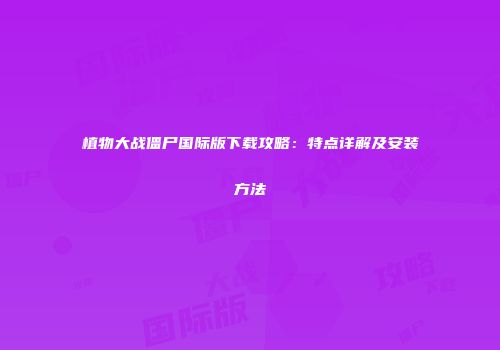 植物大战僵尸国际版下载攻略：特点详解及安装方法