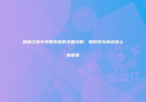 热血江湖中沉香职业的全面攻略：如何成为排名榜上的常客