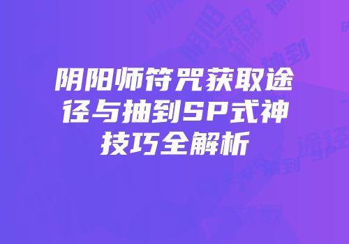 阴阳师符咒获取途径与抽到SP式神技巧全解析