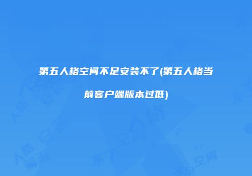 第五人格空间不足安装不了(第五人格当前客户端版本过低)