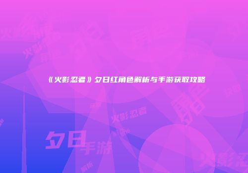 《火影忍者》夕日红角色解析与手游获取攻略