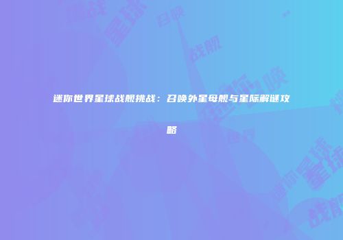 迷你世界星球战舰挑战：召唤外星母舰与星际解谜攻略