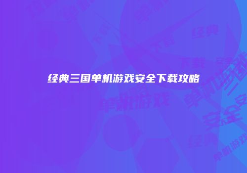 经典三国单机游戏安全下载攻略