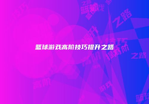 篮球游戏高阶技巧提升之路