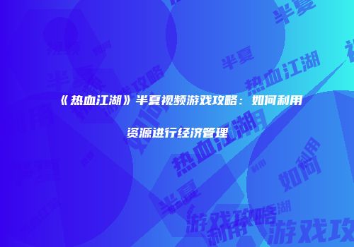 《热血江湖》半夏视频游戏攻略：如何利用资源进行经济管理