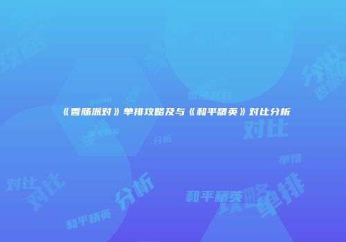 《香肠派对》单排攻略及与《和平精英》对比分析