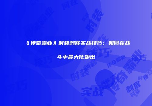 《传奇霸业》时装刺客实战技巧：如何在战斗中最大化输出