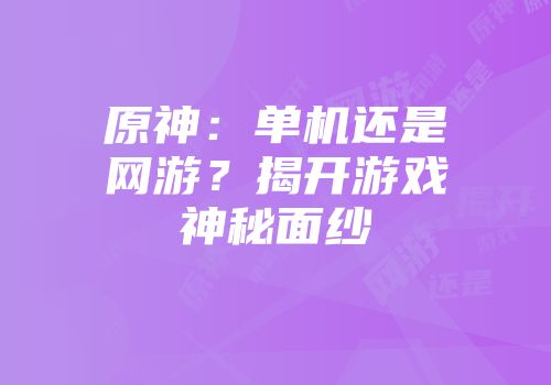 原神：单机还是网游？揭开游戏神秘面纱