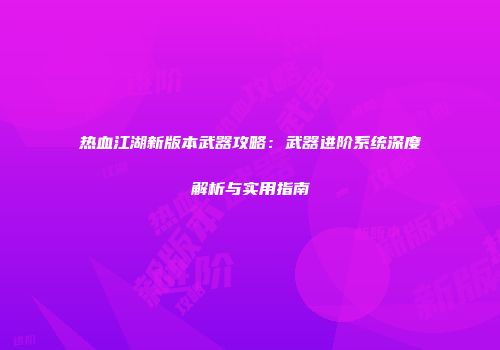 热血江湖新版本武器攻略：武器进阶系统深度解析与实用指南