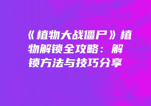 《植物大战僵尸》植物解锁全攻略：解锁方法与技巧分享