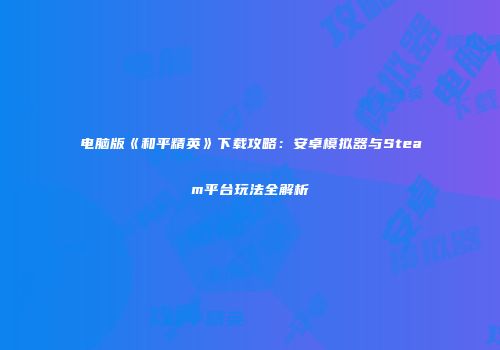 电脑版《和平精英》下载攻略：安卓模拟器与Steam平台玩法全解析
