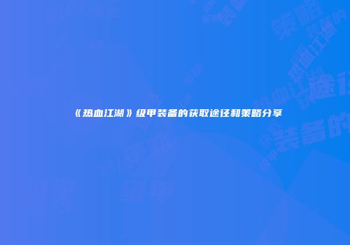 《热血江湖》级甲装备的获取途径和策略分享