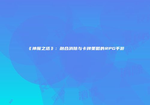 《神魔之塔》：融合消除与卡牌策略的RPG手游