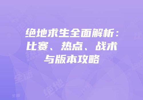 绝地求生全面解析：比赛、热点、战术与版本攻略
