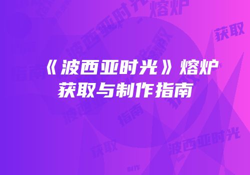 《波西亚时光》熔炉获取与制作指南