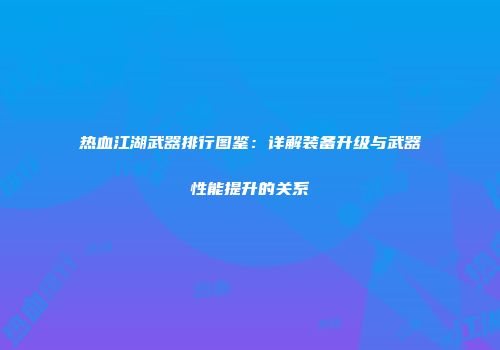 热血江湖武器排行图鉴：详解装备升级与武器性能提升的关系