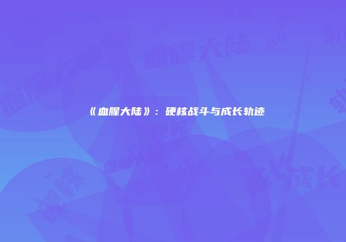 《血腥大陆》：硬核战斗与成长轨迹