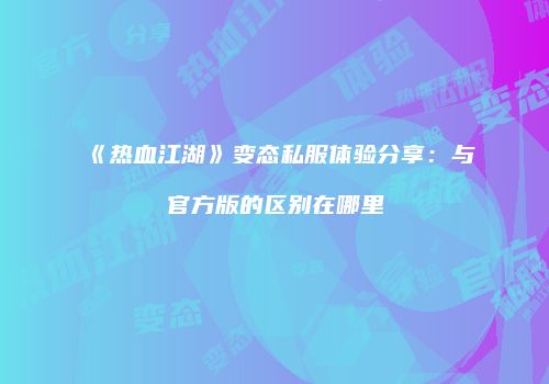 《热血江湖》变态私服体验分享：与官方版的区别在哪里