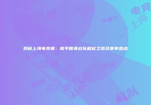 揭秘上海电竞圈：和平精英战队崛起之路及赛事盘点