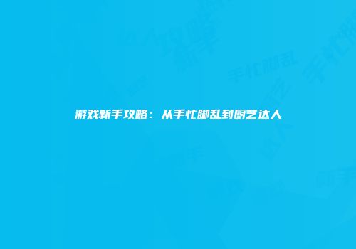 游戏新手攻略：从手忙脚乱到厨艺达人